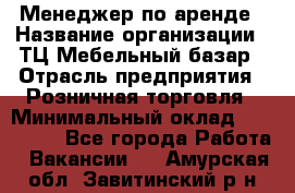 Менеджер по аренде › Название организации ­ ТЦ Мебельный базар › Отрасль предприятия ­ Розничная торговля › Минимальный оклад ­ 300 000 - Все города Работа » Вакансии   . Амурская обл.,Завитинский р-н